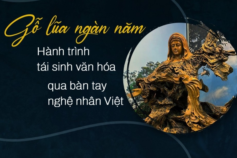 Gỗ lũa ngàn năm - Hành trình tái sinh văn hoá qua bàn tay nghệ nhân Việt