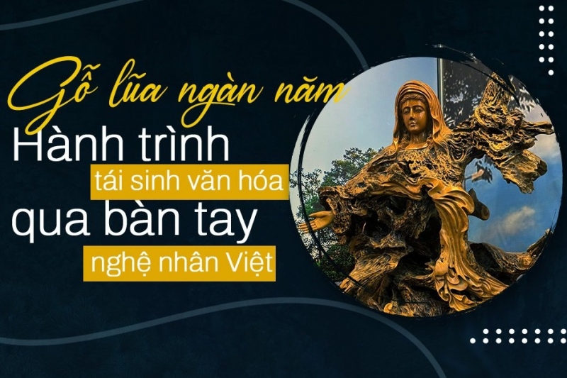 Gỗ lũa ngàn năm - Hành trình tái sinh văn hoá qua bàn tay nghệ nhân Việt